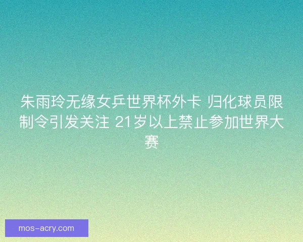 朱雨玲无缘女乒世界杯外卡 归化球员限制令引发关注 21岁以上禁止参加世界大赛