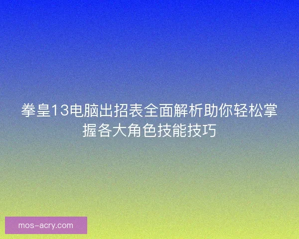 拳皇13电脑出招表全面解析助你轻松掌握各大角色技能技巧