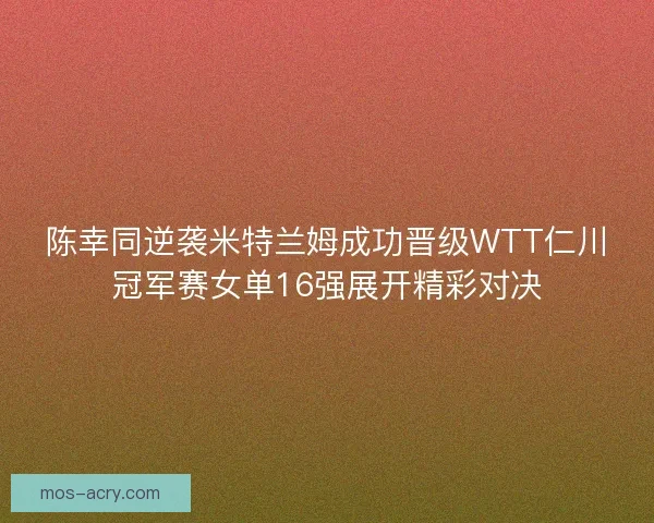 陈幸同逆袭米特兰姆成功晋级WTT仁川冠军赛女单16强展开精彩对决
