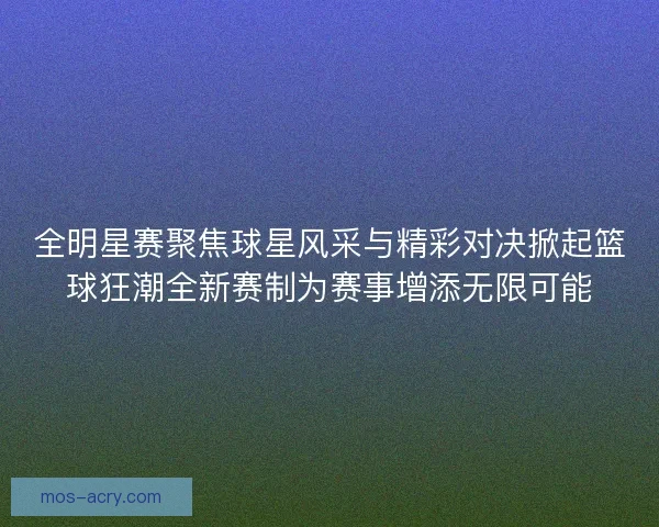 全明星赛聚焦球星风采与精彩对决掀起篮球狂潮全新赛制为赛事增添无限可能