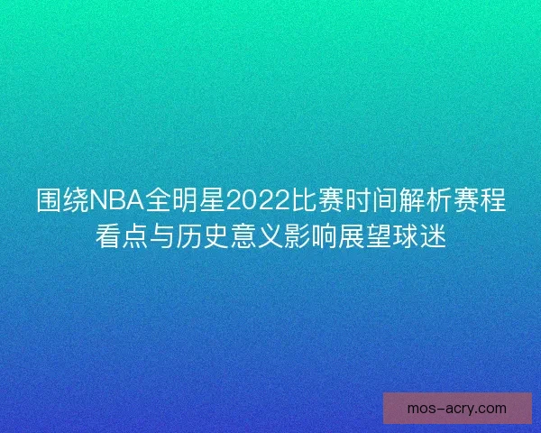 围绕NBA全明星2022比赛时间解析赛程看点与历史意义影响展望球迷