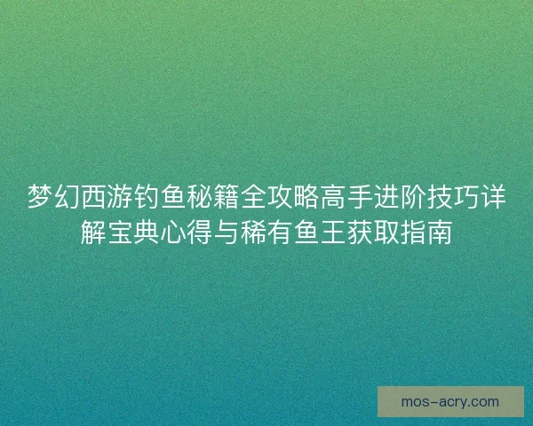 梦幻西游钓鱼秘籍全攻略高手进阶技巧详解宝典心得与稀有鱼王获取指南