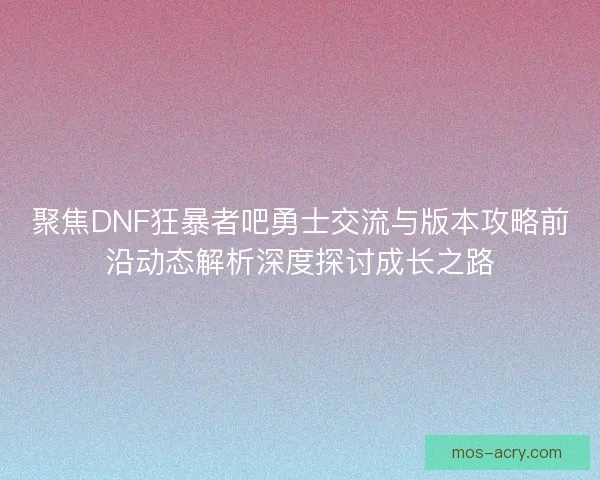 聚焦DNF狂暴者吧勇士交流与版本攻略前沿动态解析深度探讨成长之路