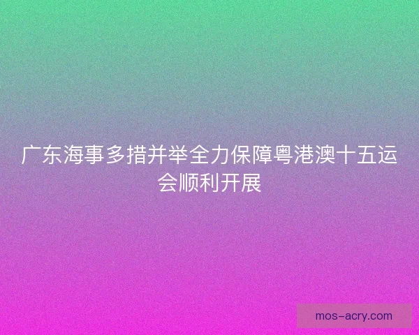 广东海事多措并举全力保障粤港澳十五运会顺利开展