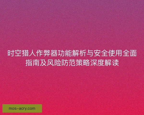 时空猎人作弊器功能解析与安全使用全面指南及风险防范策略深度解读