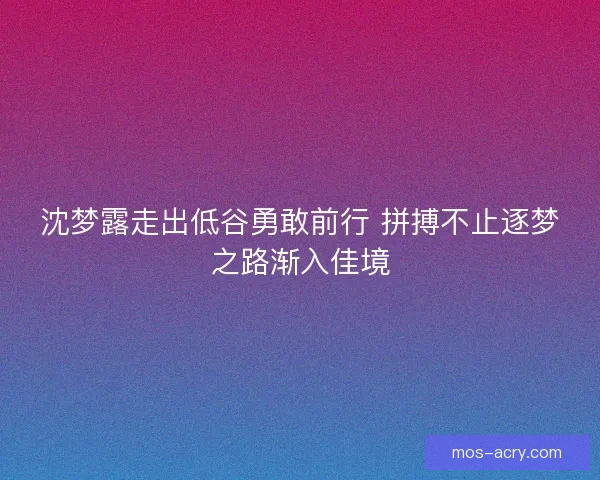 沈梦露走出低谷勇敢前行 拼搏不止逐梦之路渐入佳境