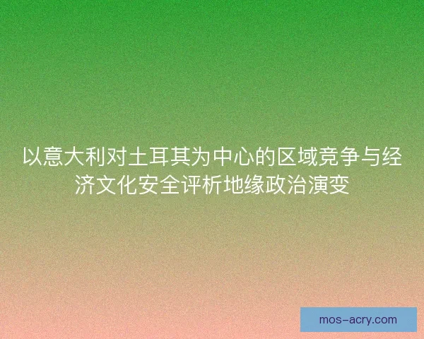 以意大利对土耳其为中心的区域竞争与经济文化安全评析地缘政治演变