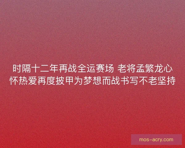 时隔十二年再战全运赛场 老将孟繁龙心怀热爱再度披甲为梦想而战书写不老坚持