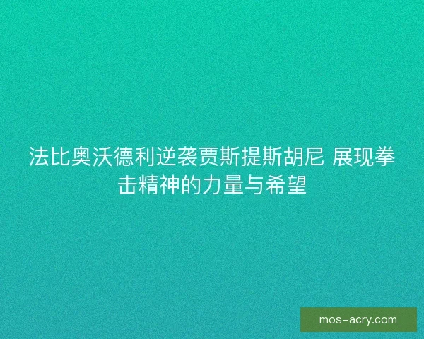 法比奥沃德利逆袭贾斯提斯胡尼 展现拳击精神的力量与希望