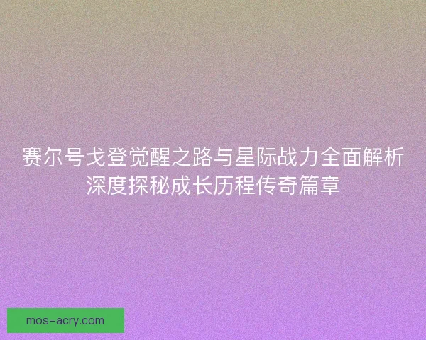 赛尔号戈登觉醒之路与星际战力全面解析深度探秘成长历程传奇篇章