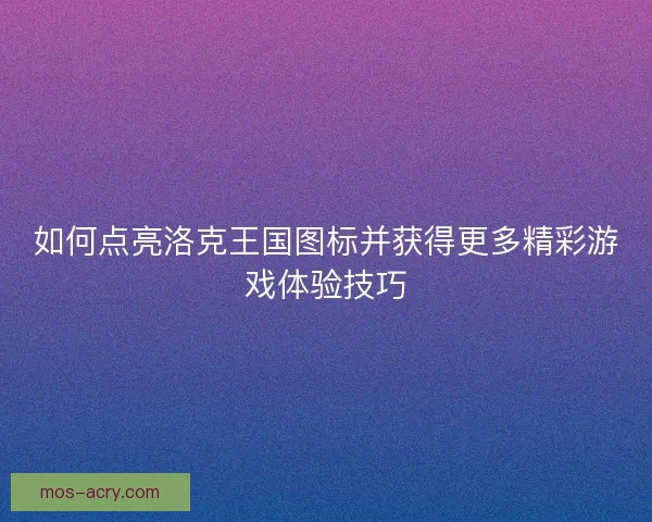 如何点亮洛克王国图标并获得更多精彩游戏体验技巧