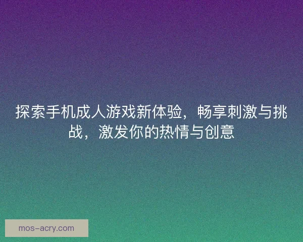 探索手机成人游戏新体验，畅享刺激与挑战，激发你的热情与创意