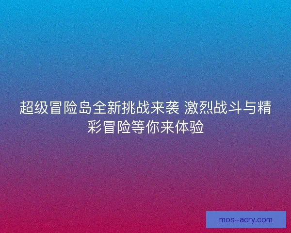 超级冒险岛全新挑战来袭 激烈战斗与精彩冒险等你来体验