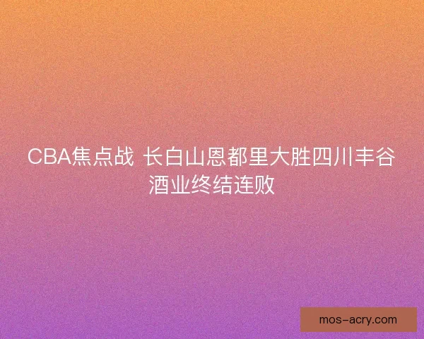CBA焦点战 长白山恩都里大胜四川丰谷酒业终结连败