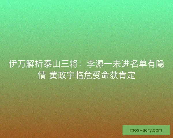 伊万解析泰山三将：李源一未进名单有隐情 黄政宇临危受命获肯定