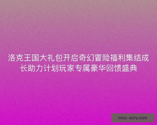 洛克王国大礼包开启奇幻冒险福利集结成长助力计划玩家专属豪华回馈盛典