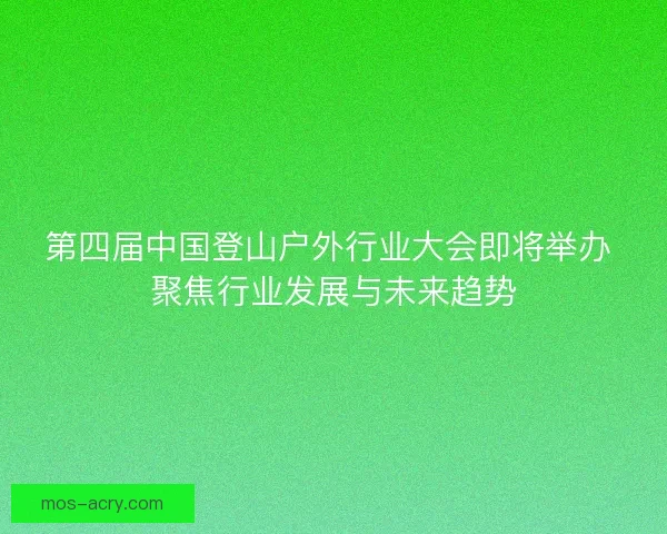 第四届中国登山户外行业大会即将举办 聚焦行业发展与未来趋势 第四届中国登山户外行业大会即将举办 聚焦行业发展与未来趋势